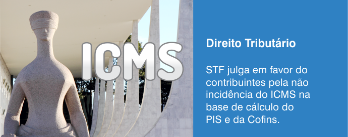 STF julga em favor do contribuintes pela não incidência do ICMS na base de cálculo do PIS e da Cofins.