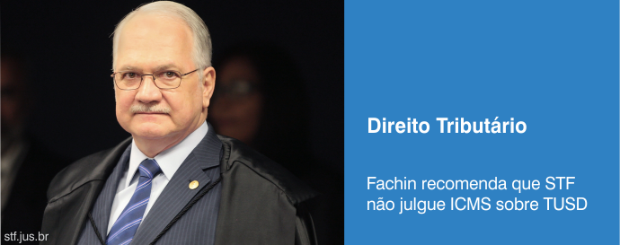 Fachin recomenda que STF não julgue ICMS sobre TUSD
