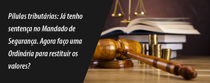 Pílulas tributárias: Já tenho sentença no Mandado de Segurança. Agora faço uma Ordinária para restituir os valores?