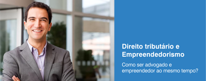 Direito tributário e empreendedorismo: Como ser advogado e empreendedor ao mesmo tempo?