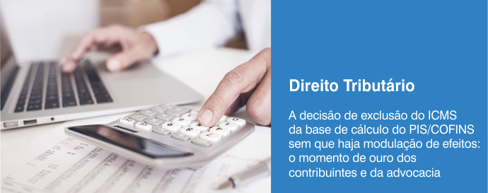 A decisão de exclusão do ICMS da base de cálculo do PIS/COFINS sem que haja modulação de efeitos: o momento de ouro dos contribuintes e da advocacia